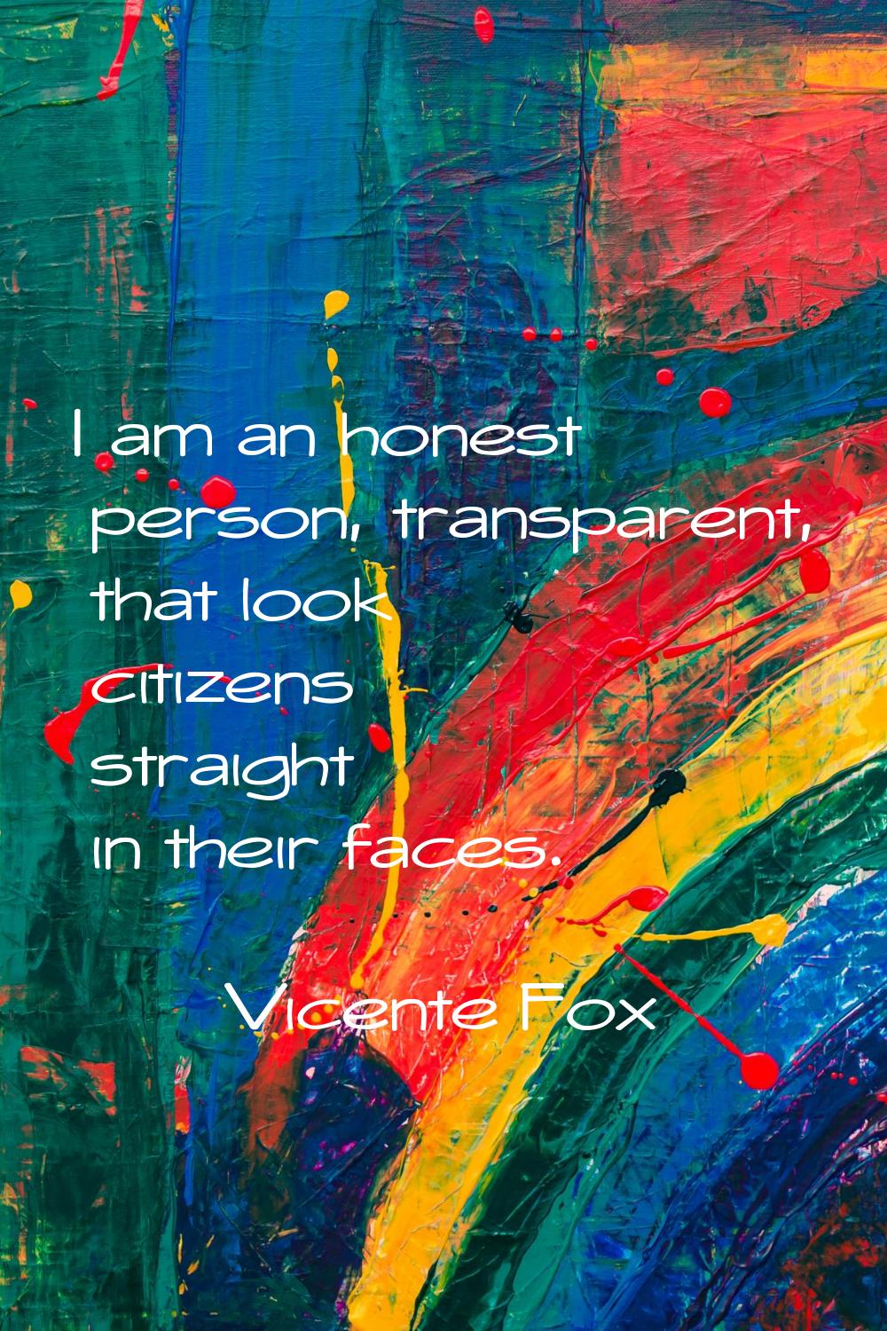 I am an honest person, transparent, that look citizens straight in their faces.