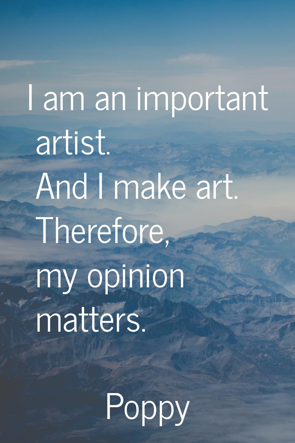 I am an important artist. And I make art. Therefore, my opinion matters.