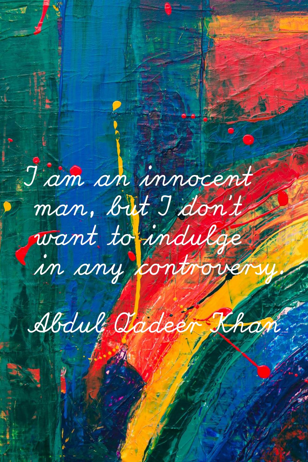 I am an innocent man, but I don't want to indulge in any controversy.