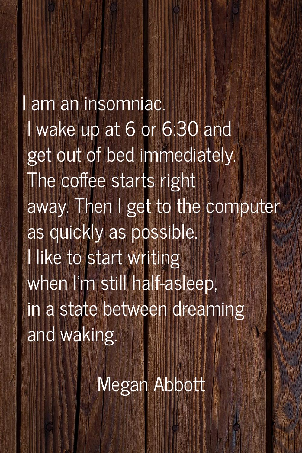 I am an insomniac. I wake up at 6 or 6:30 and get out of bed immediately. The coffee starts right a