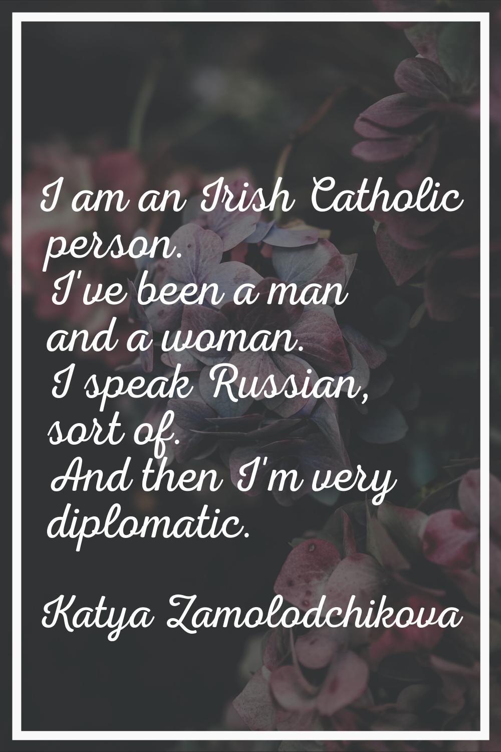 I am an Irish Catholic person. I've been a man and a woman. I speak Russian, sort of. And then I'm 