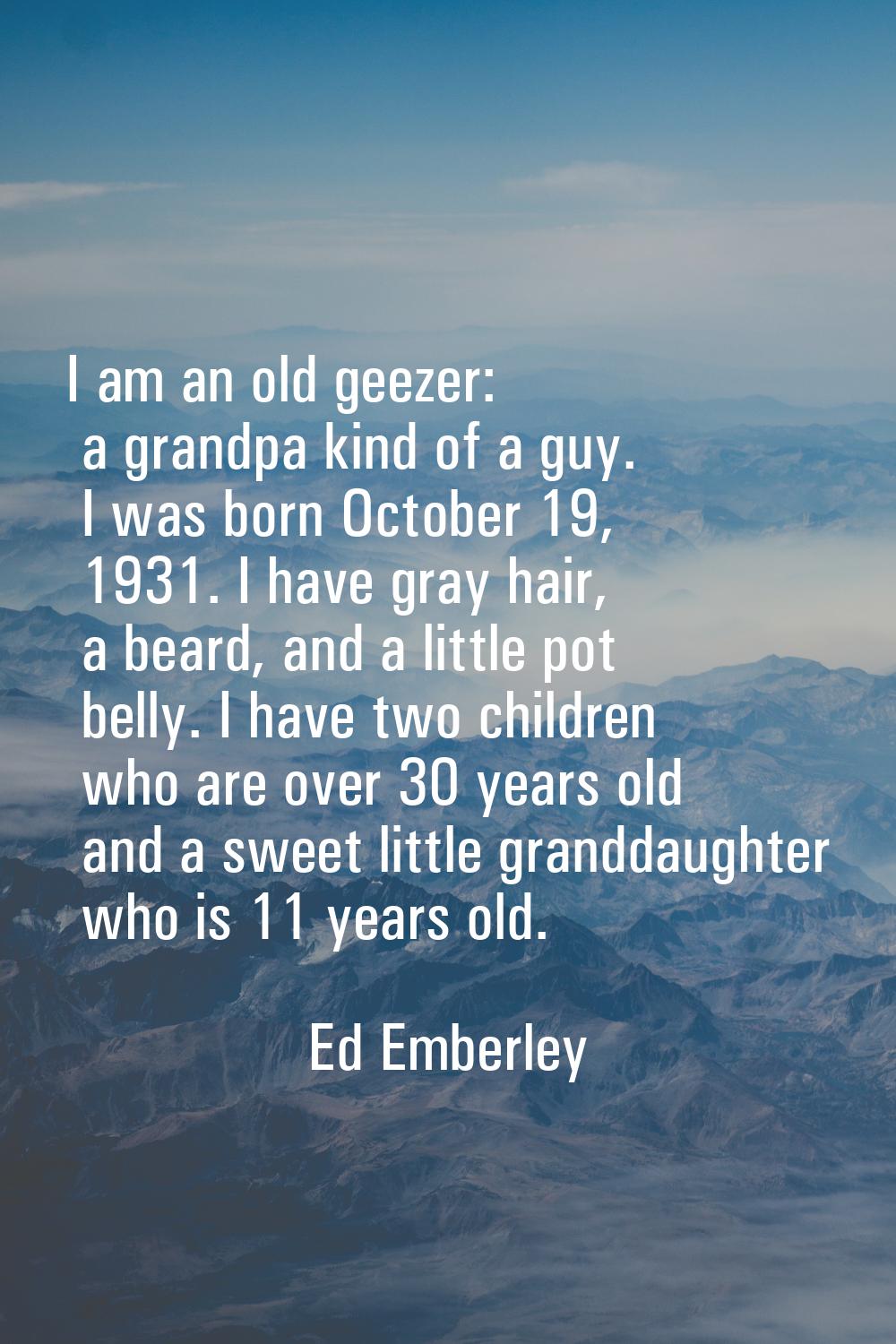 I am an old geezer: a grandpa kind of a guy. I was born October 19, 1931. I have gray hair, a beard