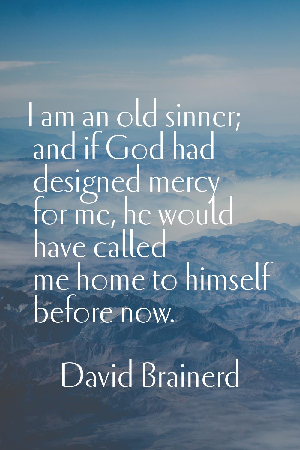 I am an old sinner; and if God had designed mercy for me, he would have called me home to himself b