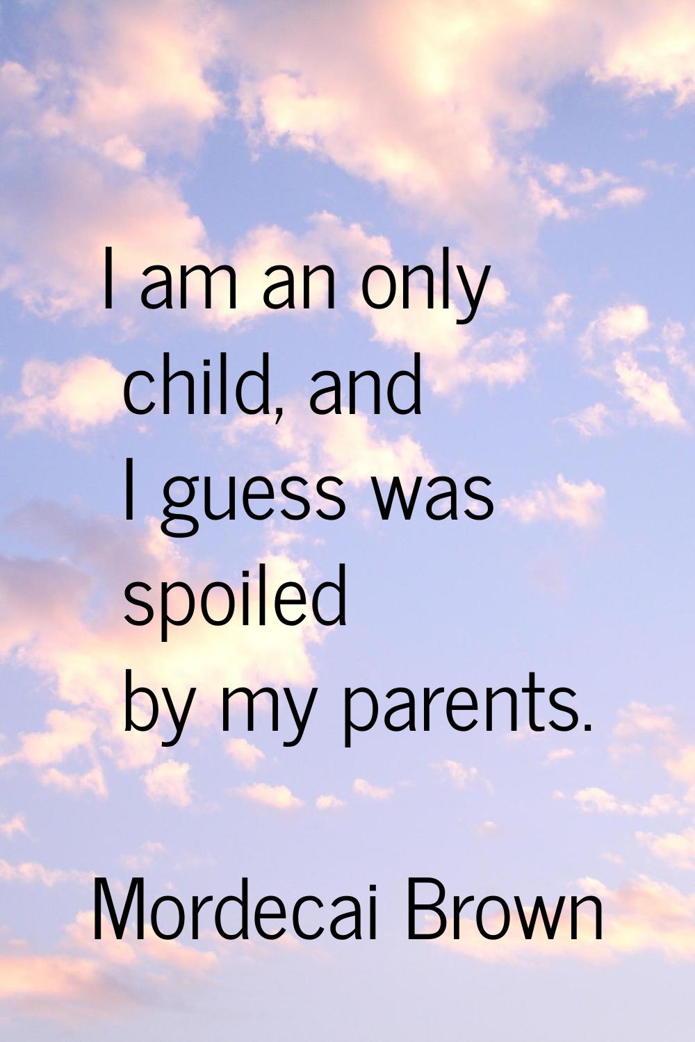 I am an only child, and I guess was spoiled by my parents.