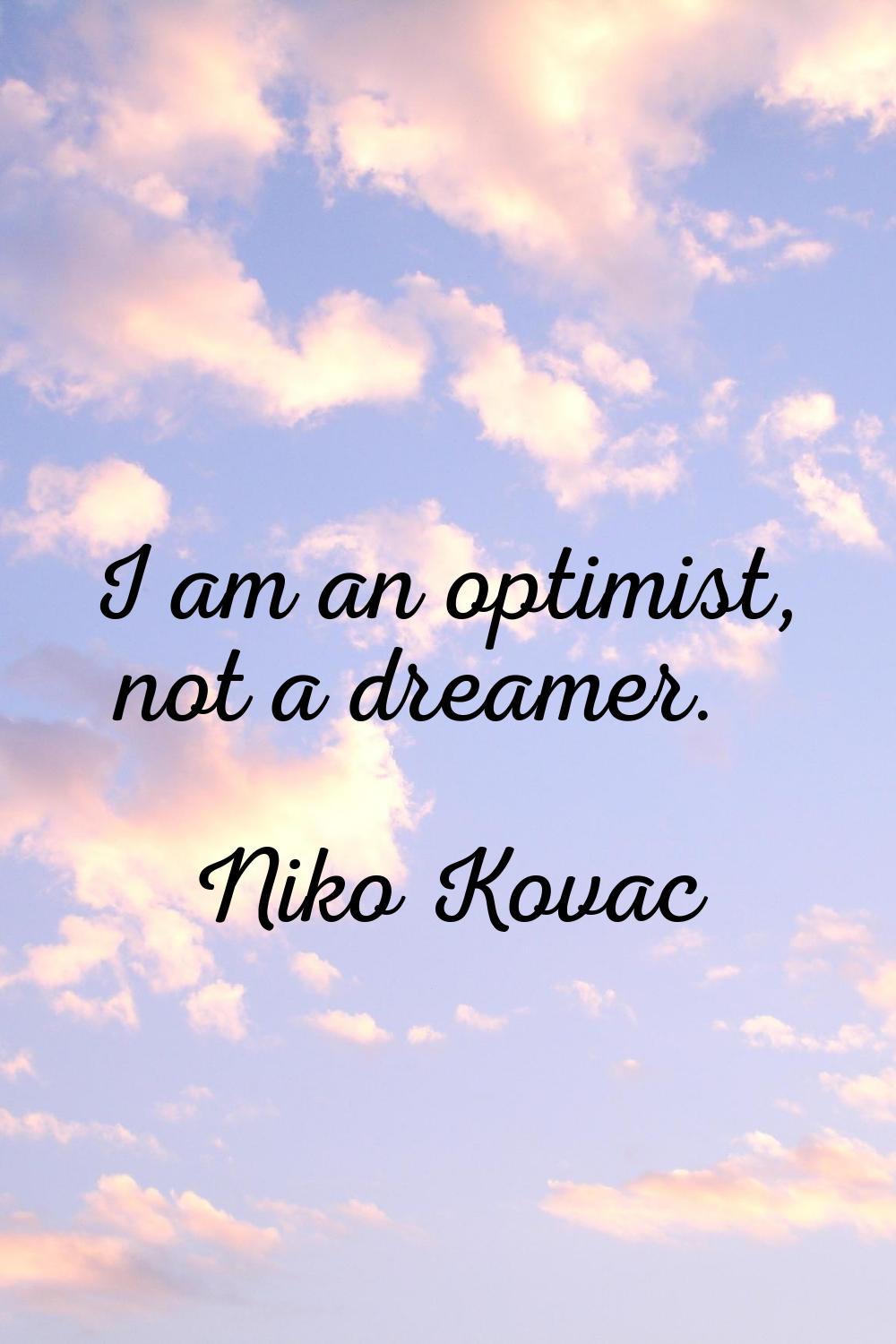 I am an optimist, not a dreamer.