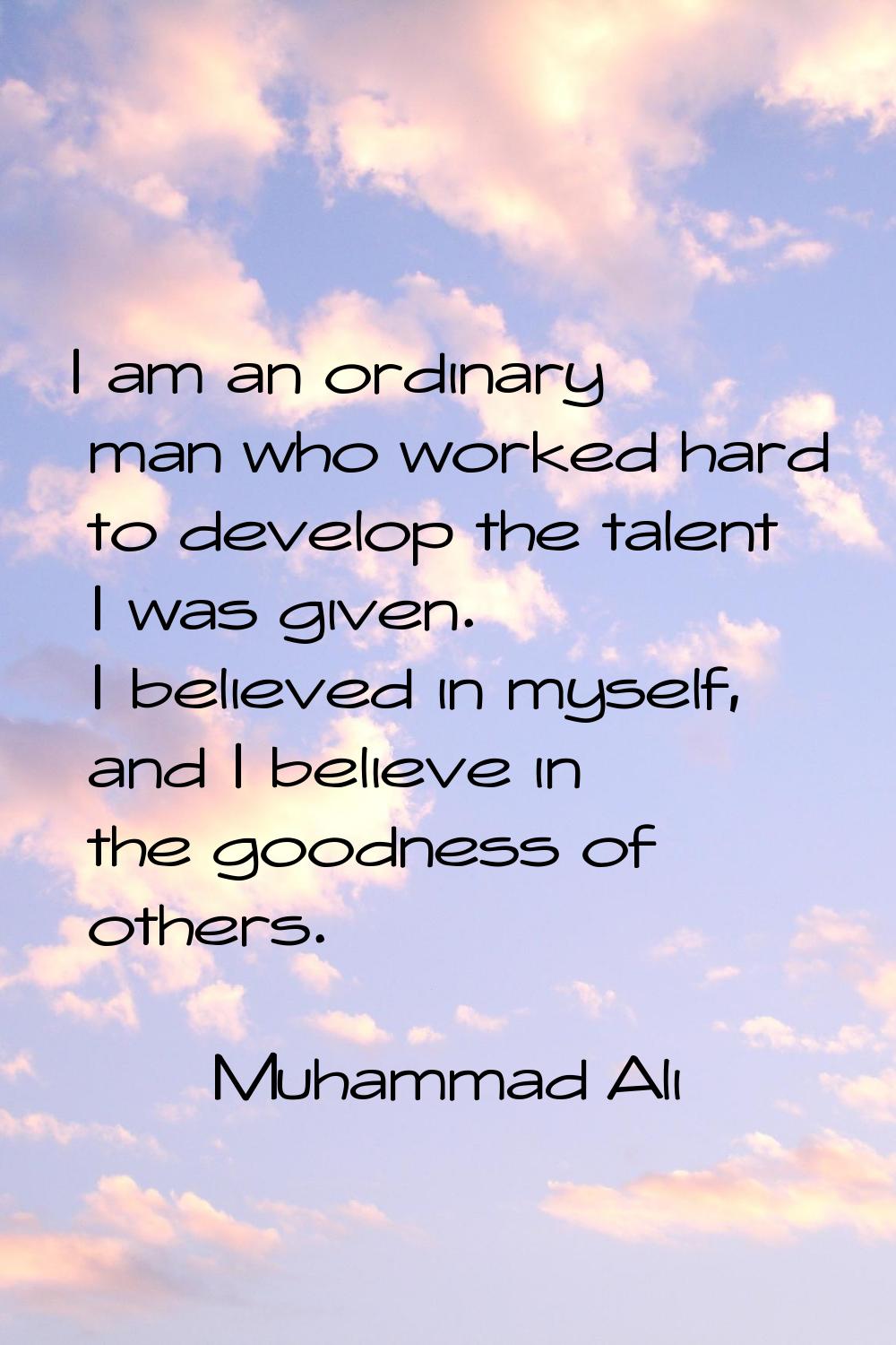 I am an ordinary man who worked hard to develop the talent I was given. I believed in myself, and I