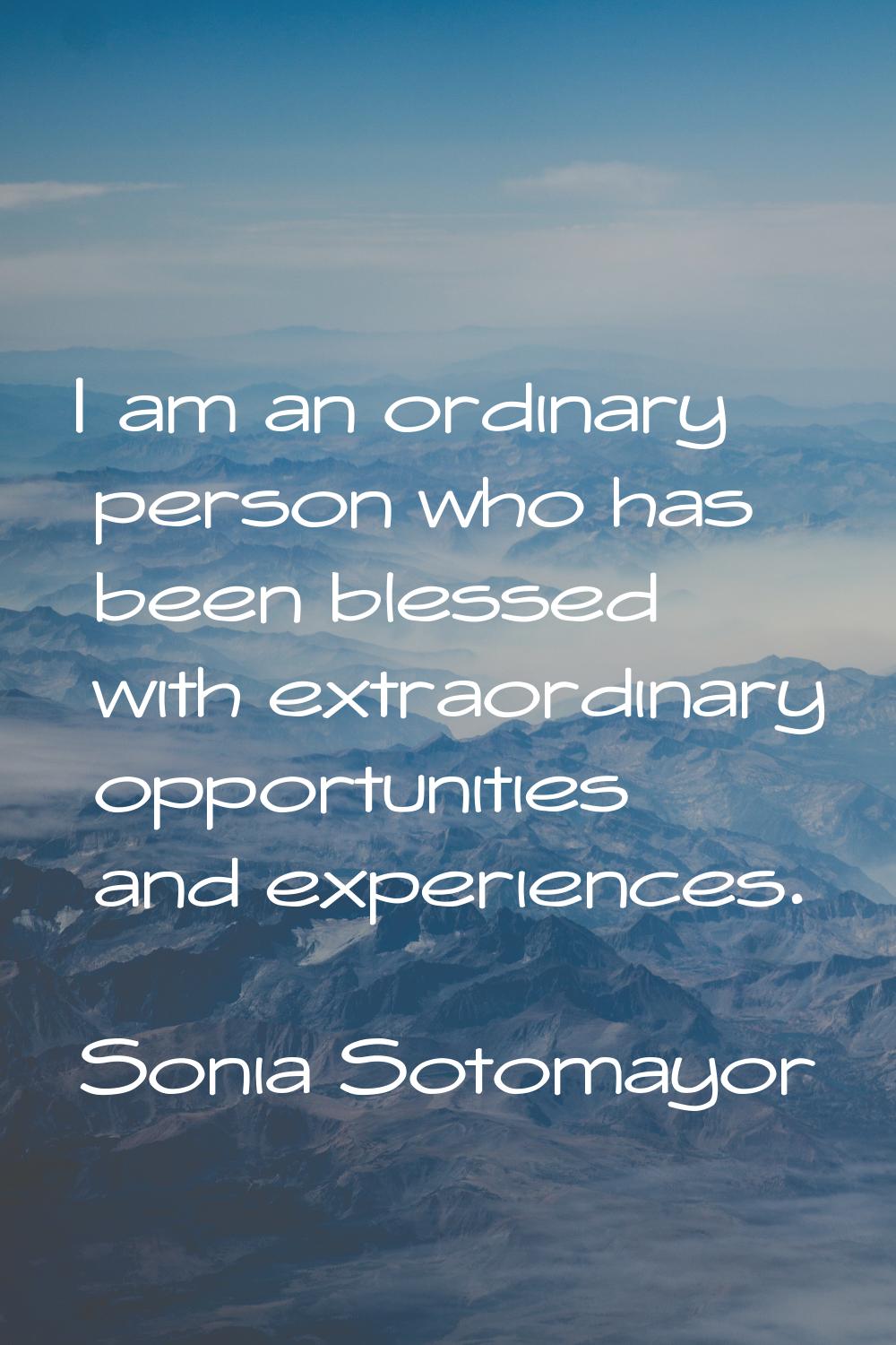 I am an ordinary person who has been blessed with extraordinary opportunities and experiences.