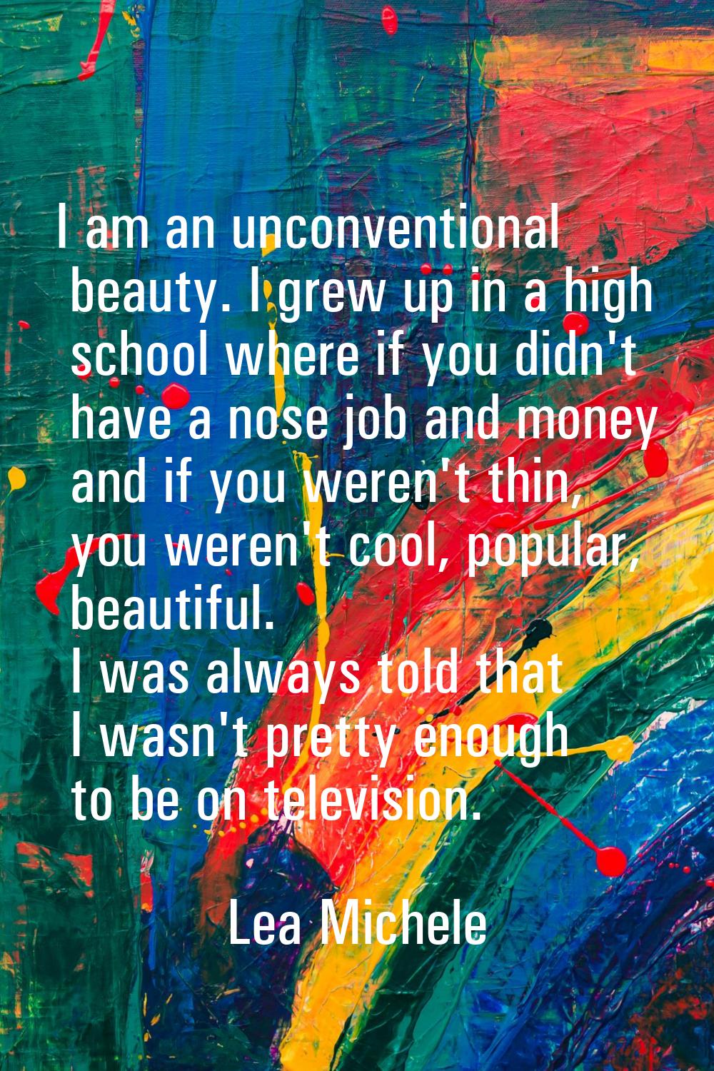 I am an unconventional beauty. I grew up in a high school where if you didn't have a nose job and m