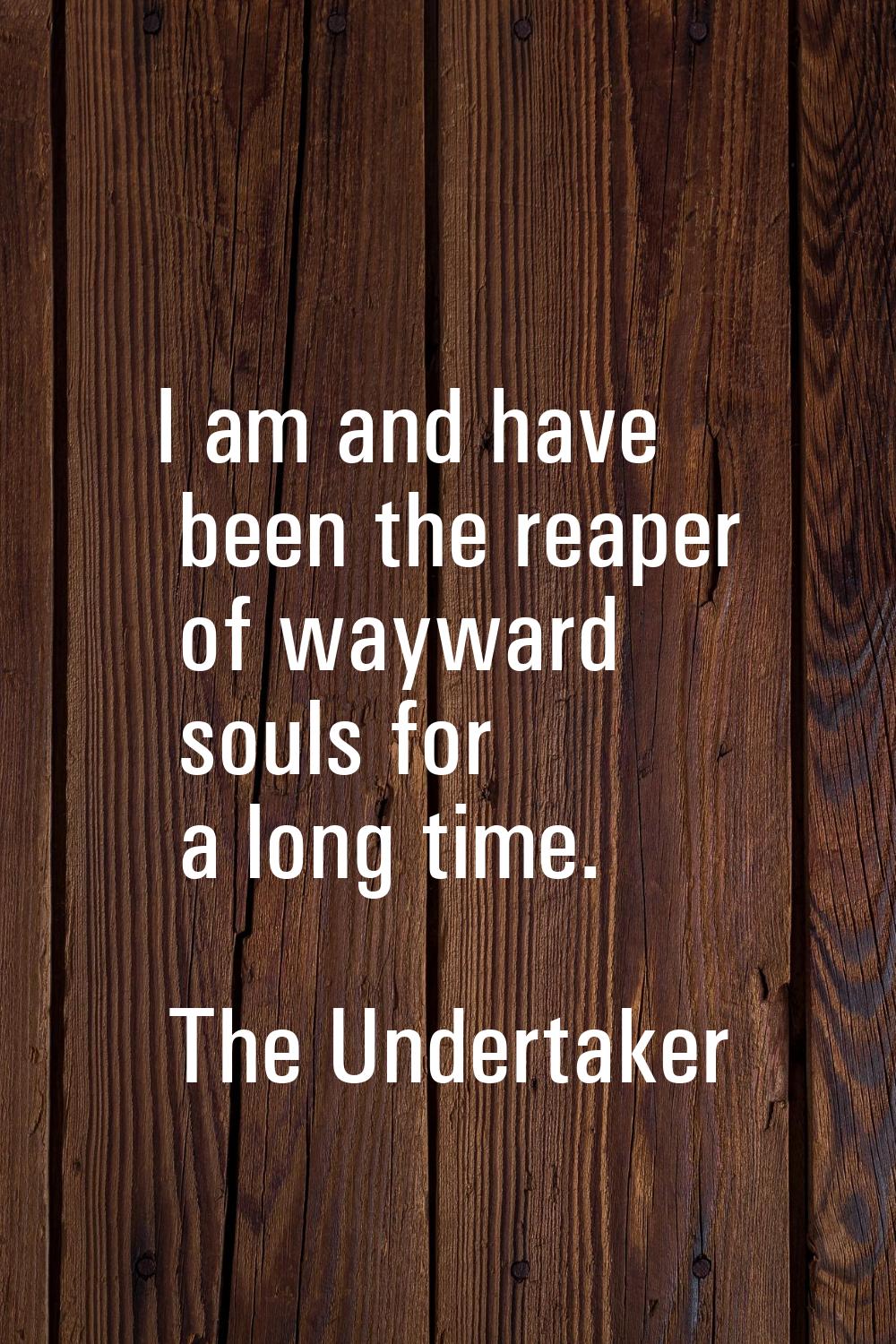 I am and have been the reaper of wayward souls for a long time.