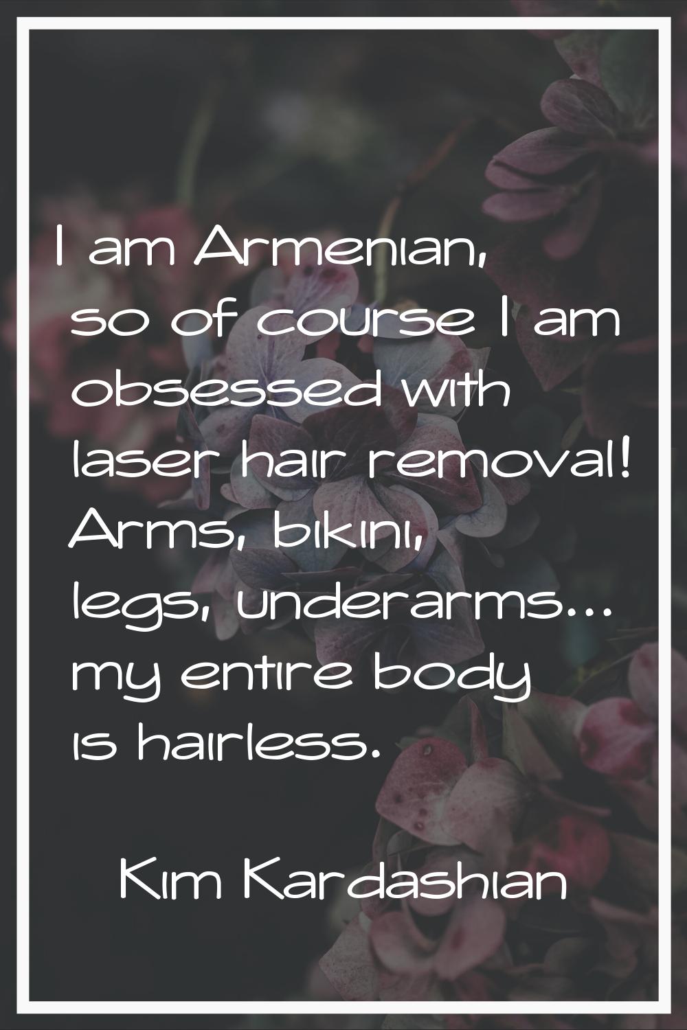 I am Armenian, so of course I am obsessed with laser hair removal! Arms, bikini, legs, underarms...