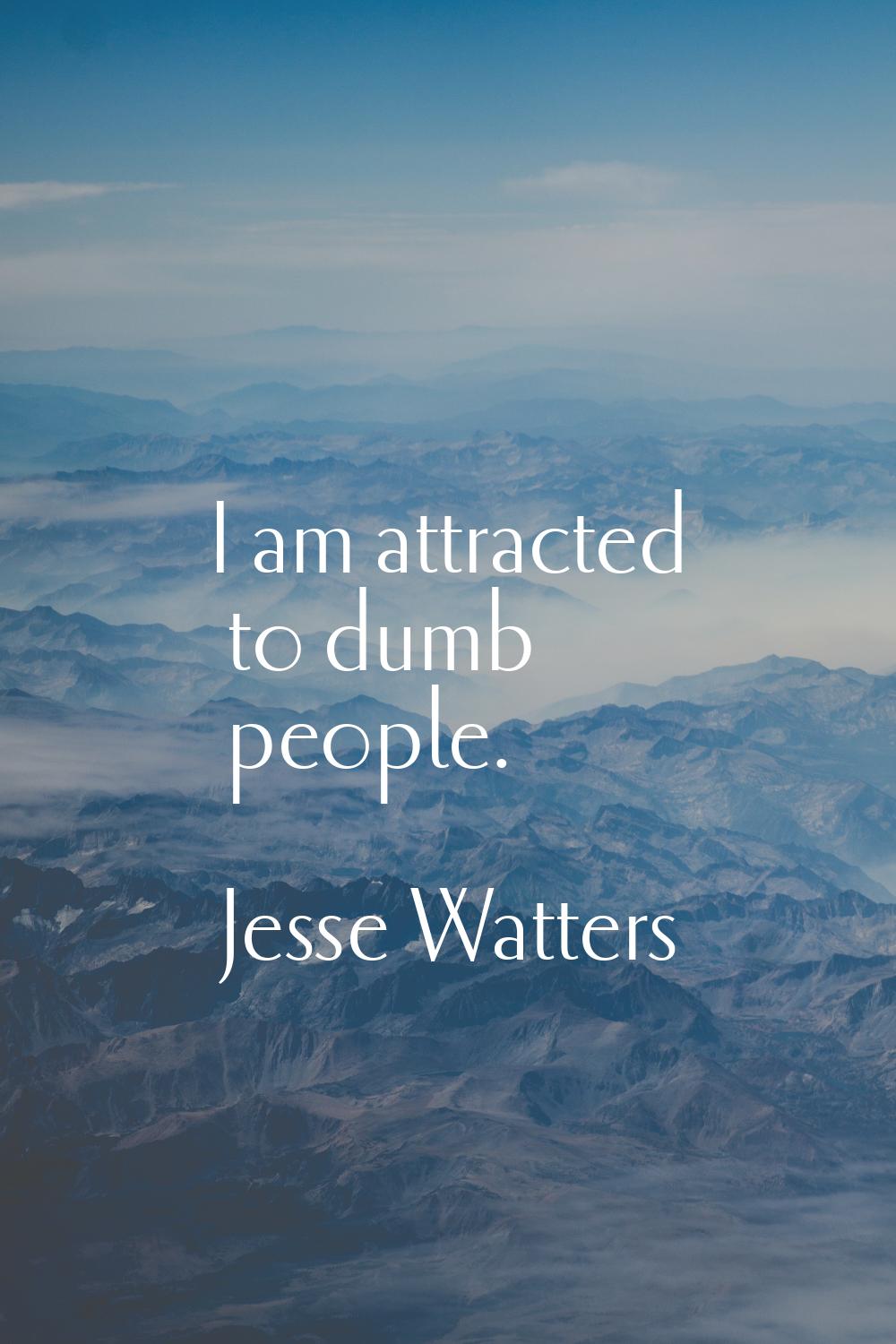 I am attracted to dumb people.