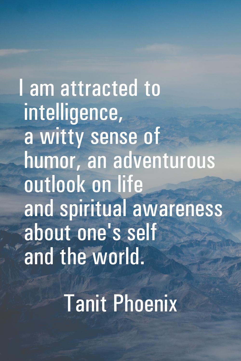 I am attracted to intelligence, a witty sense of humor, an adventurous outlook on life and spiritua