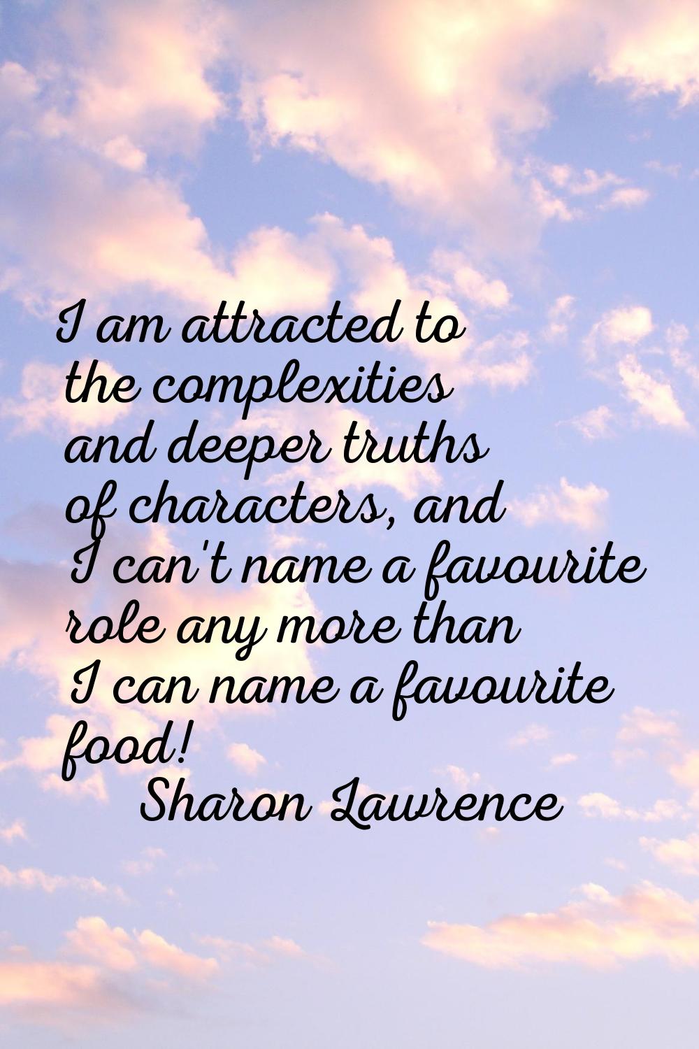 I am attracted to the complexities and deeper truths of characters, and I can't name a favourite ro
