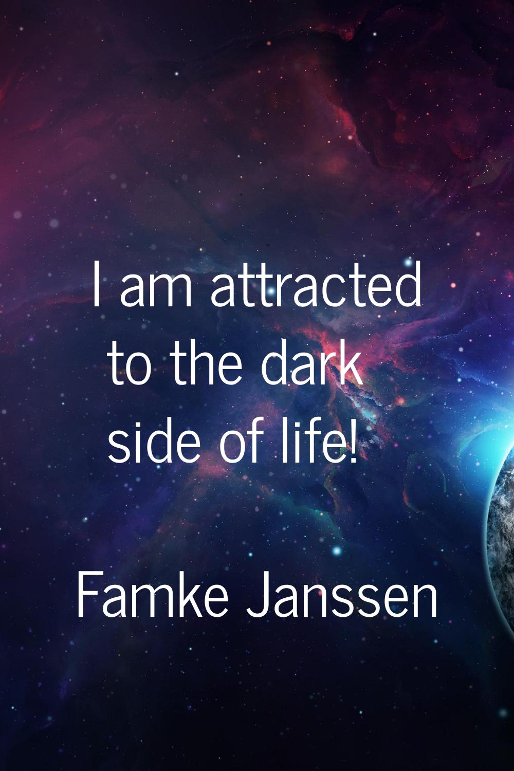I am attracted to the dark side of life!