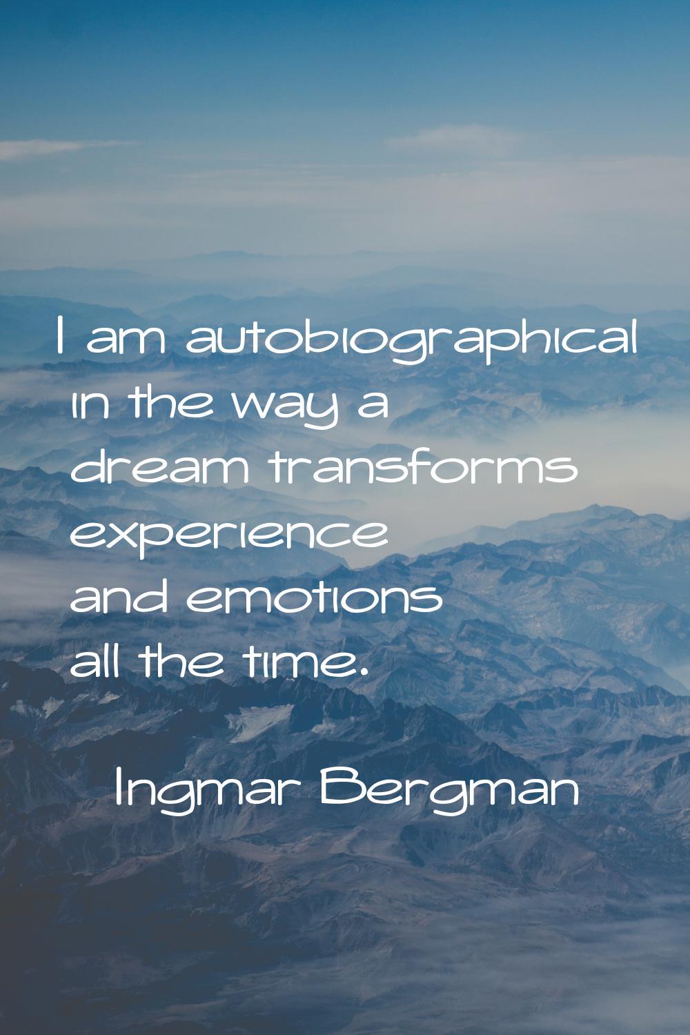 I am autobiographical in the way a dream transforms experience and emotions all the time.