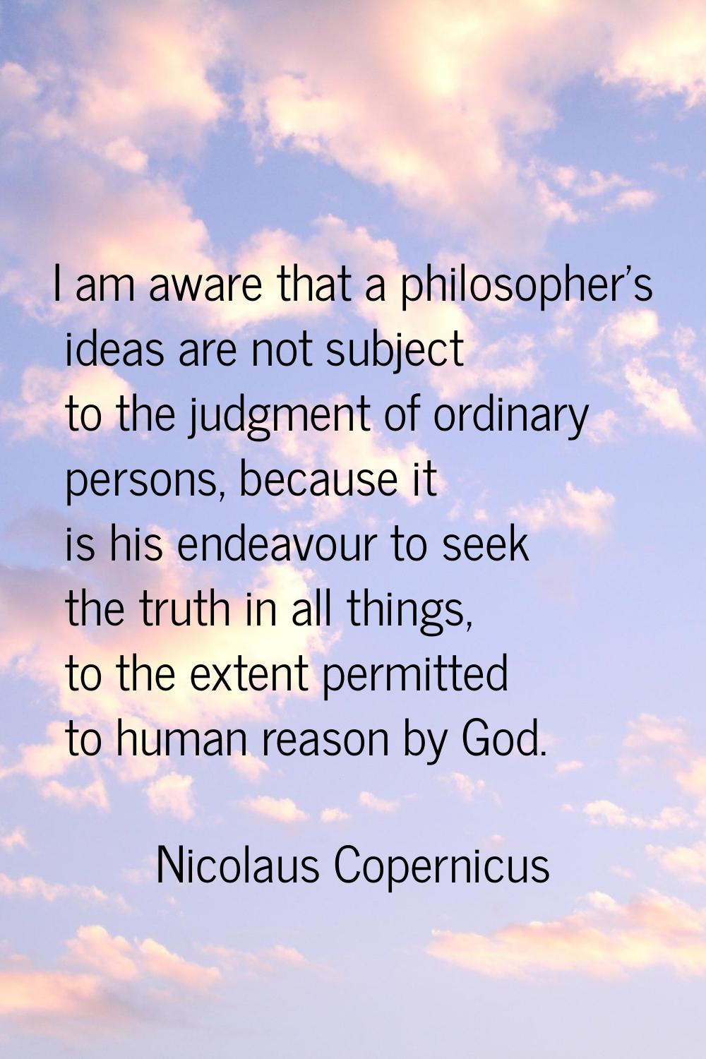 I am aware that a philosopher's ideas are not subject to the judgment of ordinary persons, because 