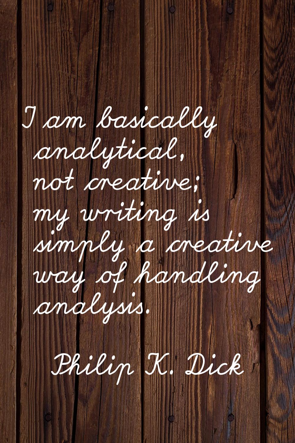 I am basically analytical, not creative; my writing is simply a creative way of handling analysis.