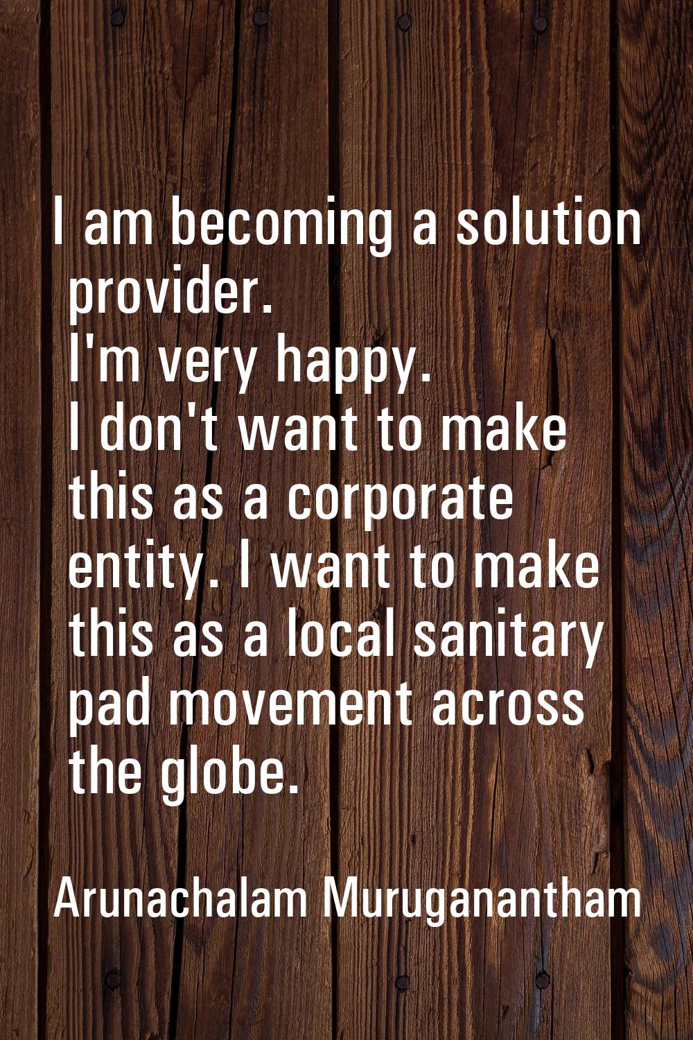 I am becoming a solution provider. I'm very happy. I don't want to make this as a corporate entity.