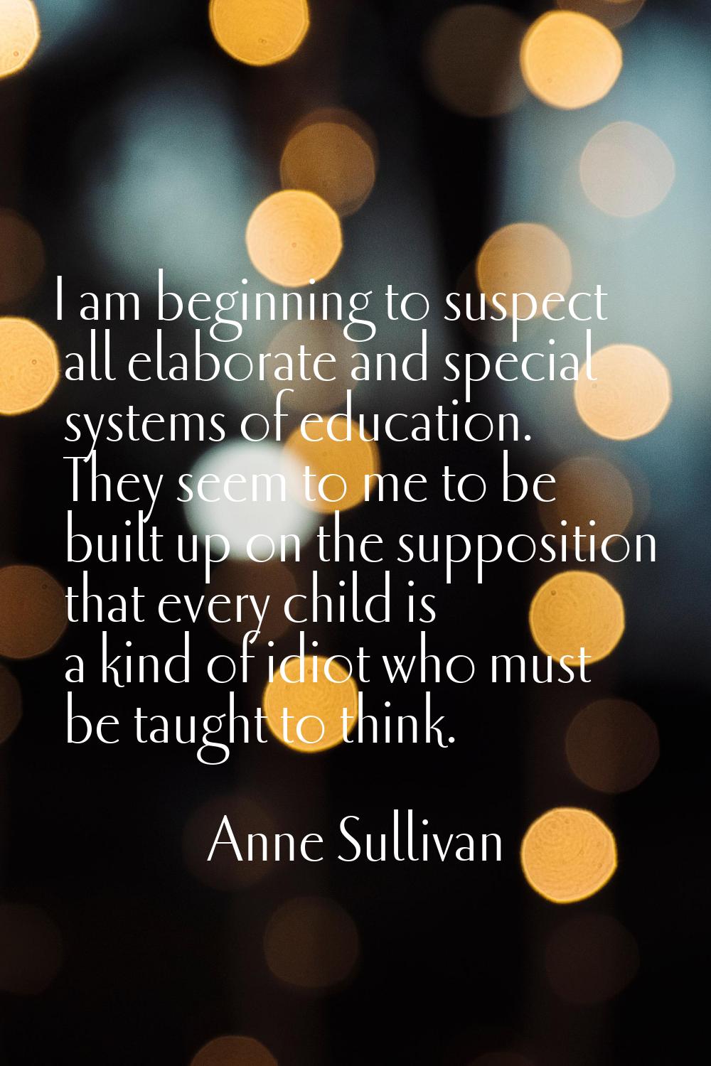 I am beginning to suspect all elaborate and special systems of education. They seem to me to be bui