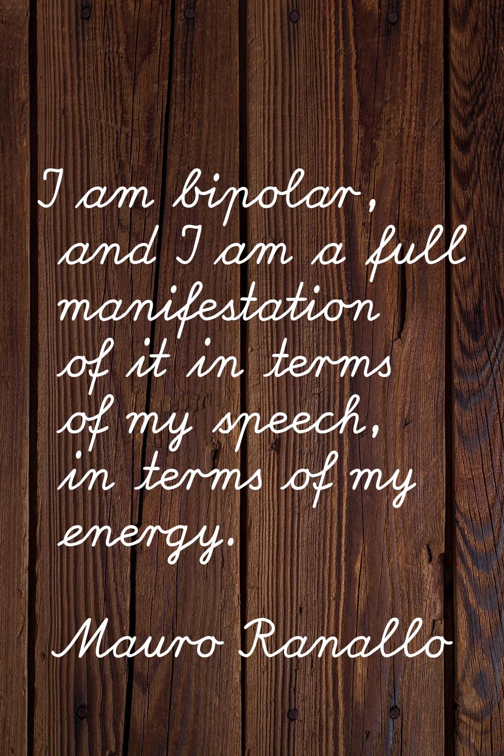 I am bipolar, and I am a full manifestation of it in terms of my speech, in terms of my energy.