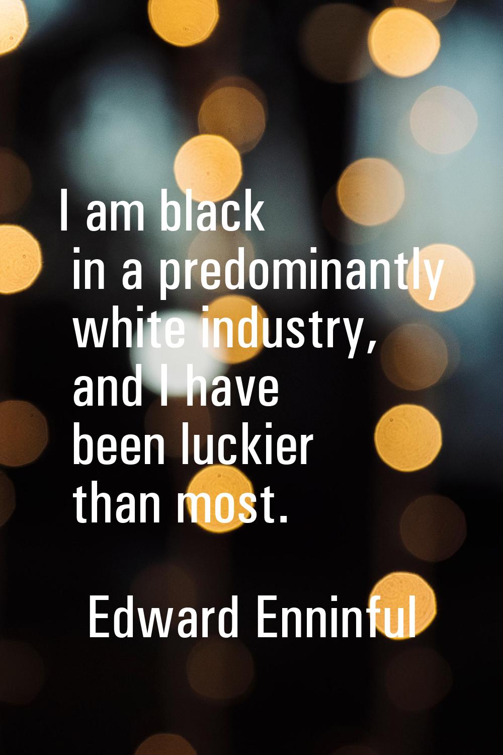 I am black in a predominantly white industry, and I have been luckier than most.