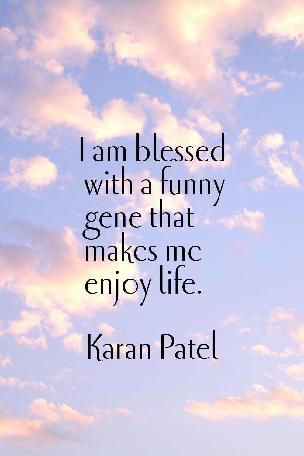 I am blessed with a funny gene that makes me enjoy life.