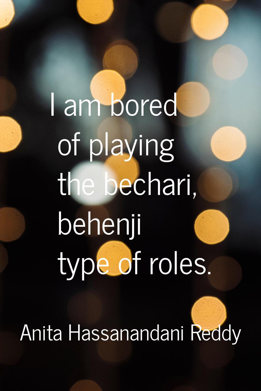 I am bored of playing the bechari, behenji type of roles.