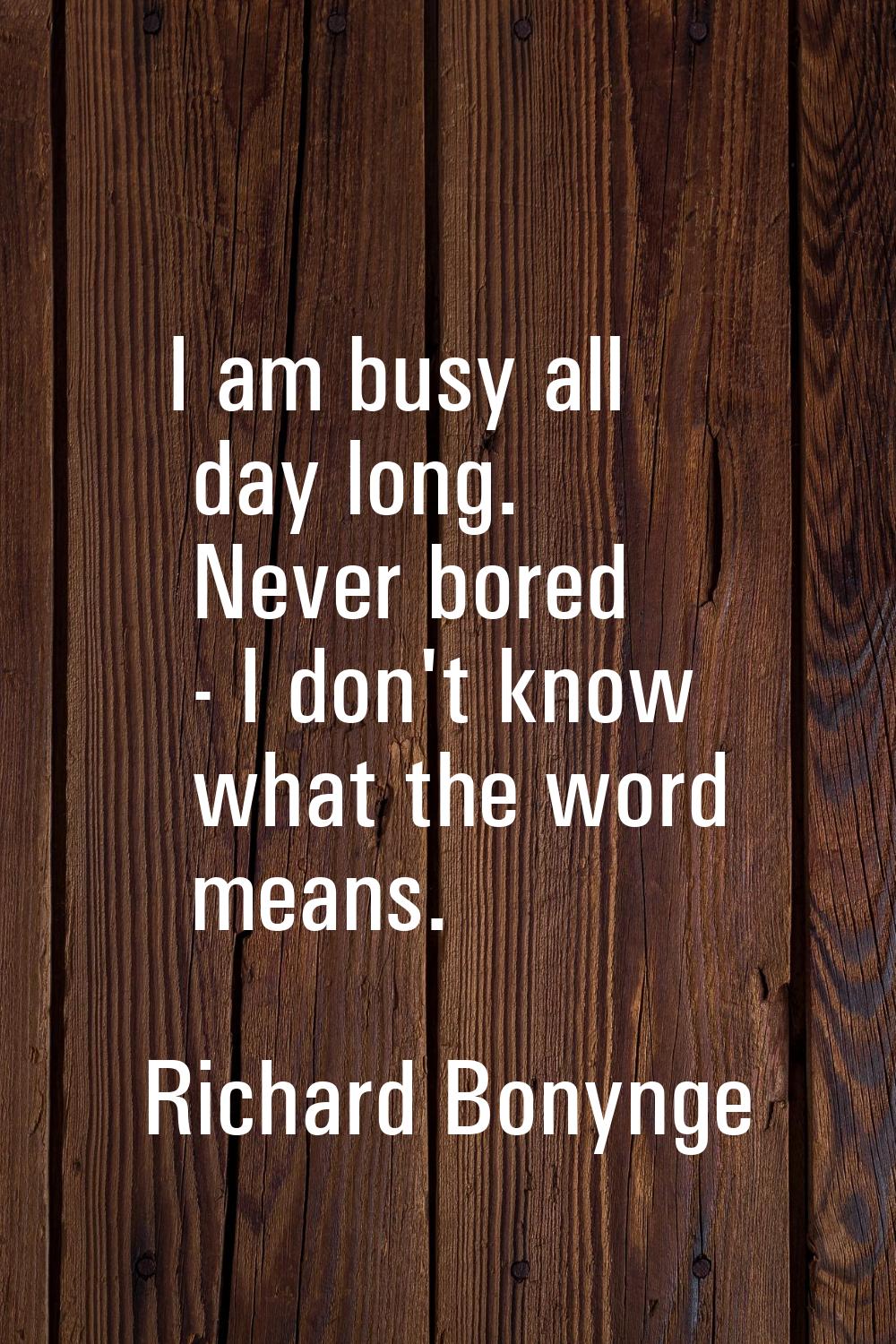 I am busy all day long. Never bored - I don't know what the word means.