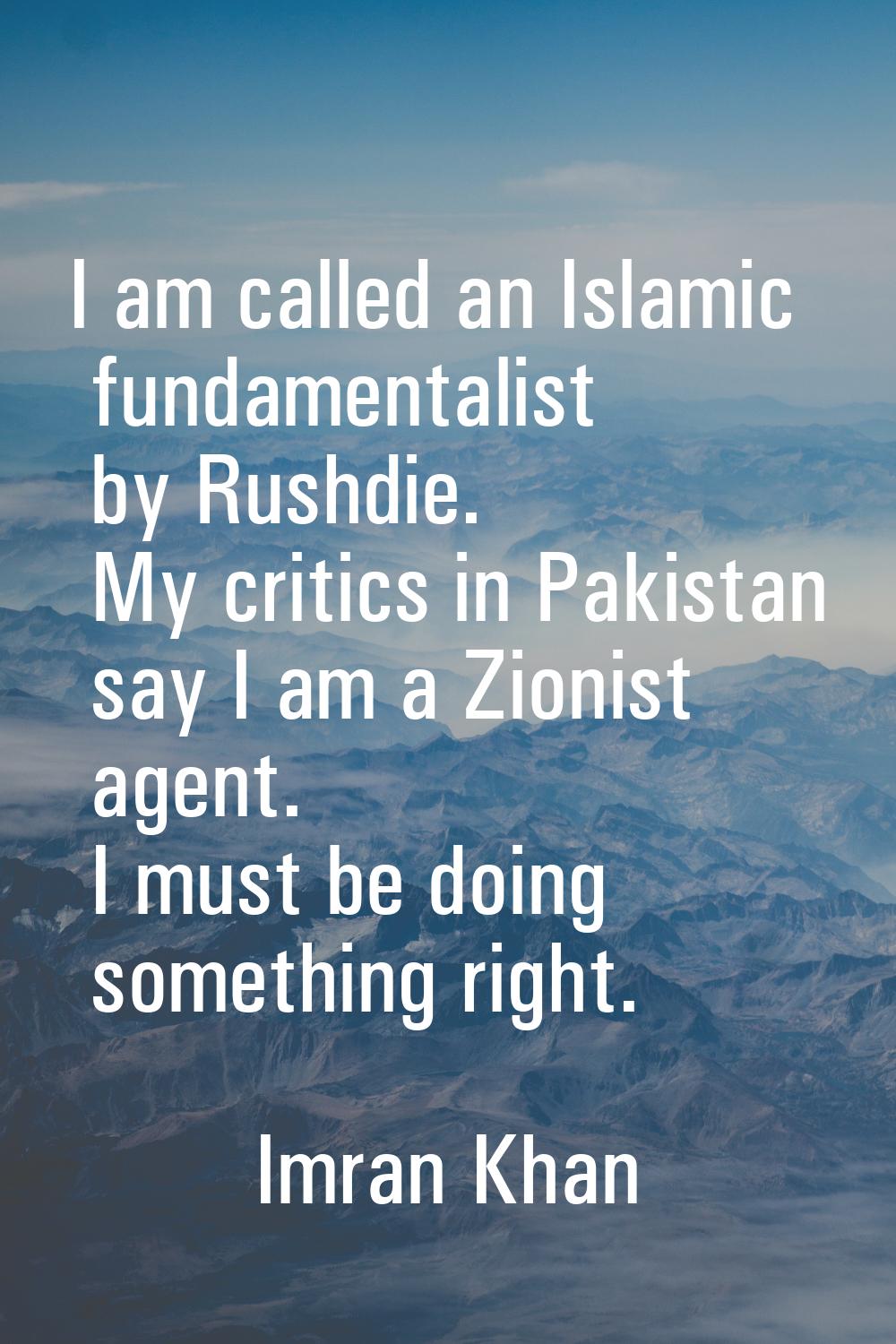 I am called an Islamic fundamentalist by Rushdie. My critics in Pakistan say I am a Zionist agent. 