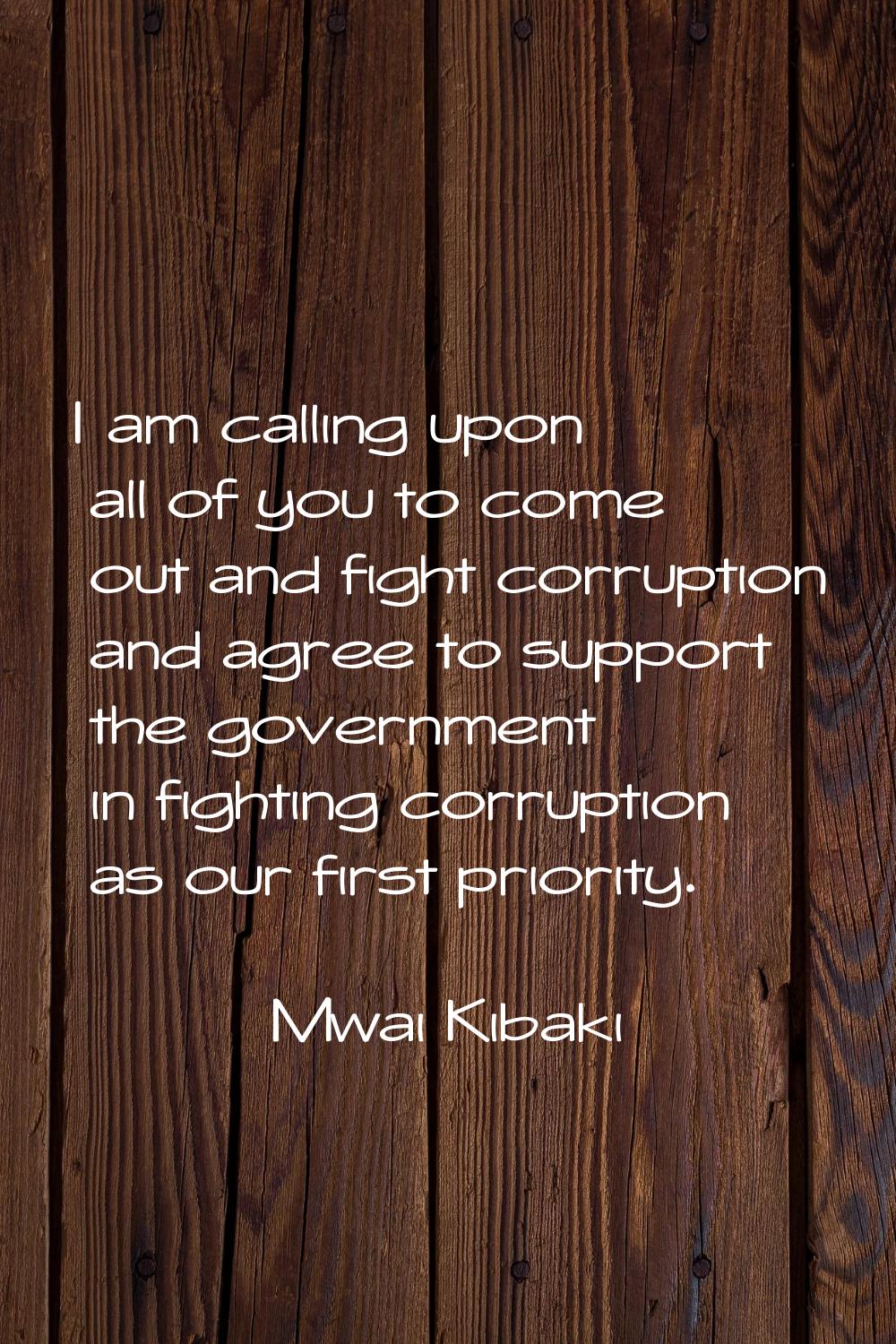 I am calling upon all of you to come out and fight corruption and agree to support the government i