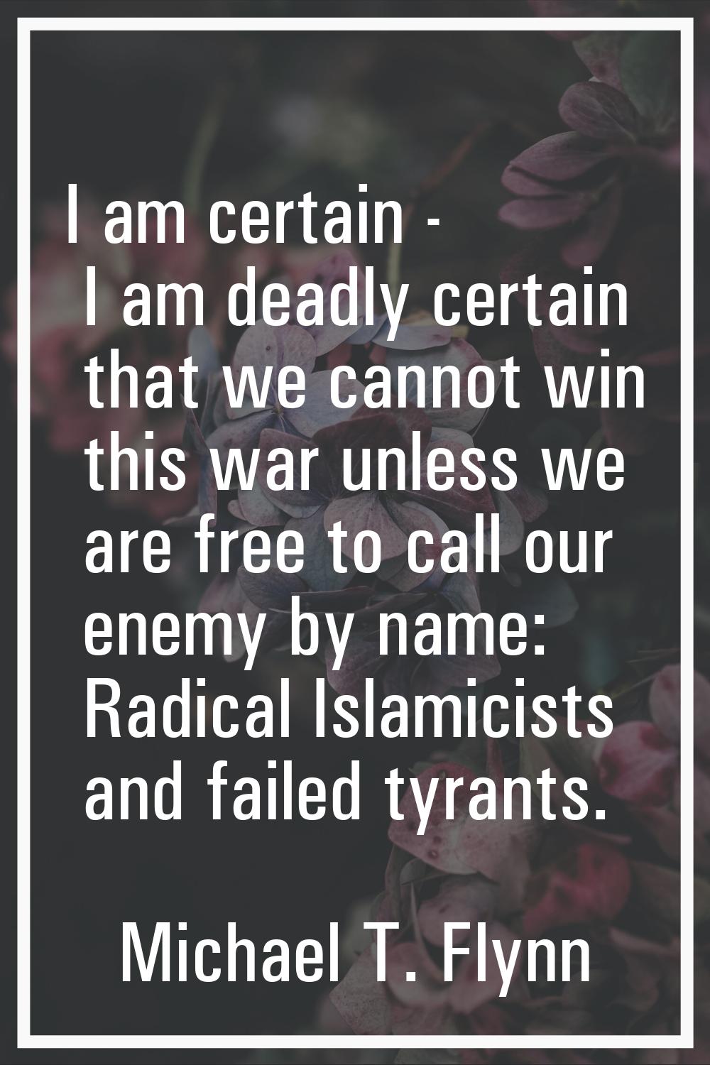 I am certain - I am deadly certain that we cannot win this war unless we are free to call our enemy