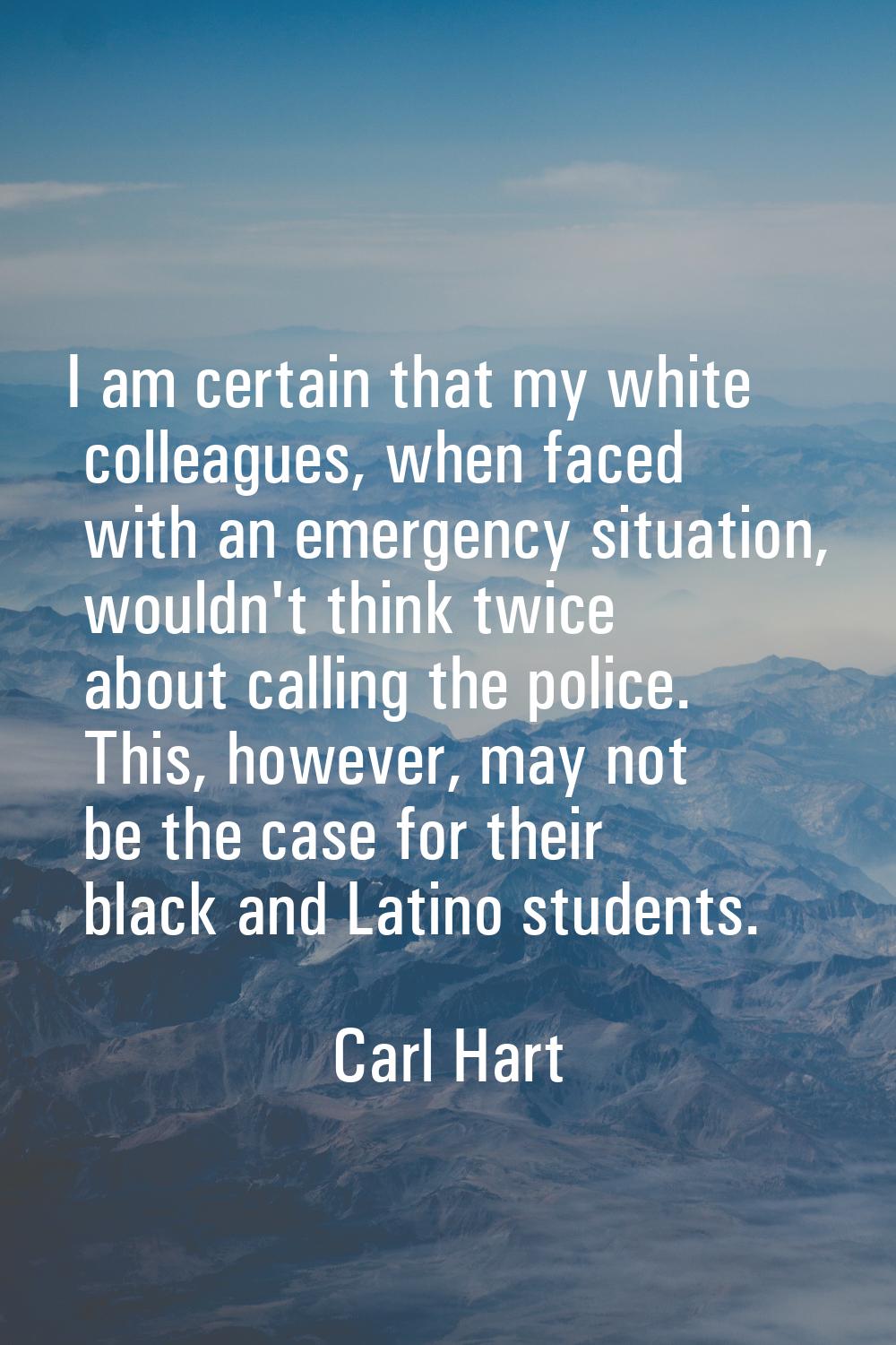 I am certain that my white colleagues, when faced with an emergency situation, wouldn't think twice