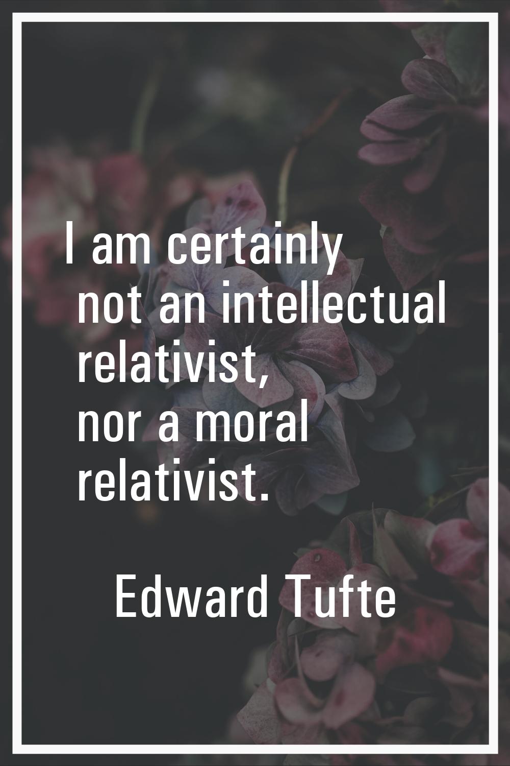 I am certainly not an intellectual relativist, nor a moral relativist.