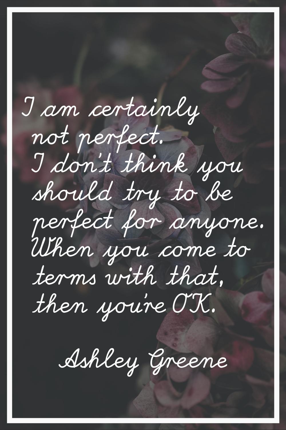 I am certainly not perfect. I don't think you should try to be perfect for anyone. When you come to