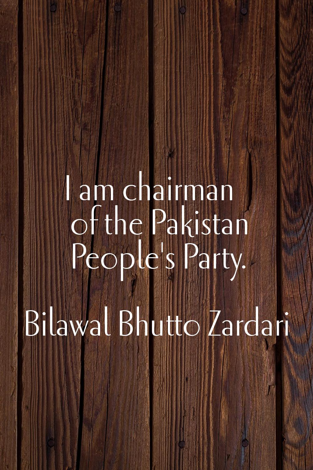 I am chairman of the Pakistan People's Party.