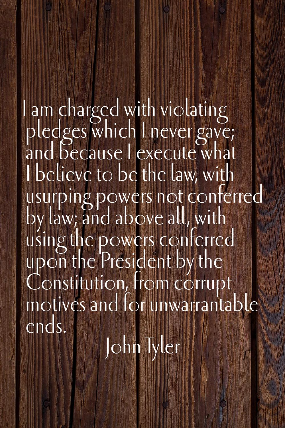 I am charged with violating pledges which I never gave; and because I execute what I believe to be 