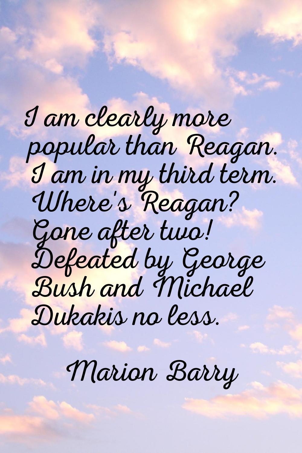 I am clearly more popular than Reagan. I am in my third term. Where's Reagan? Gone after two! Defea