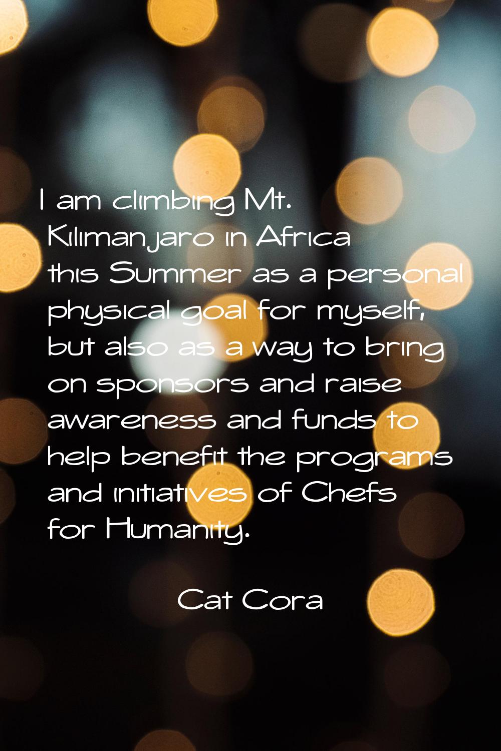 I am climbing Mt. Kilimanjaro in Africa this Summer as a personal physical goal for myself, but als