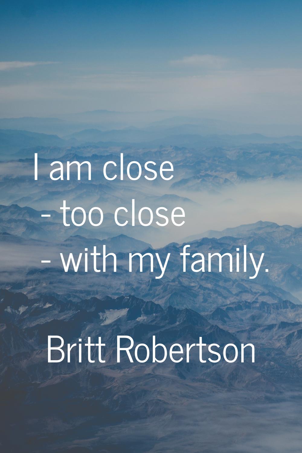 I am close - too close - with my family.
