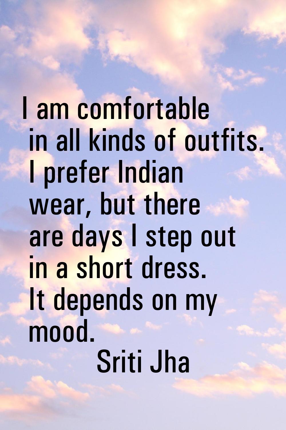 I am comfortable in all kinds of outfits. I prefer Indian wear, but there are days I step out in a 