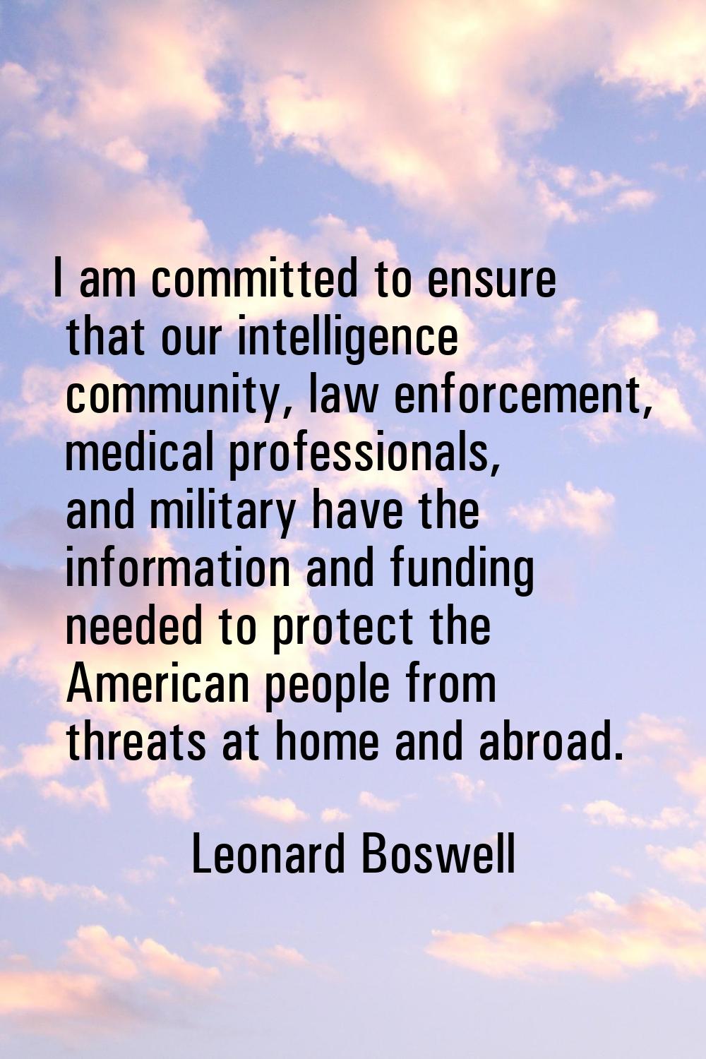 I am committed to ensure that our intelligence community, law enforcement, medical professionals, a