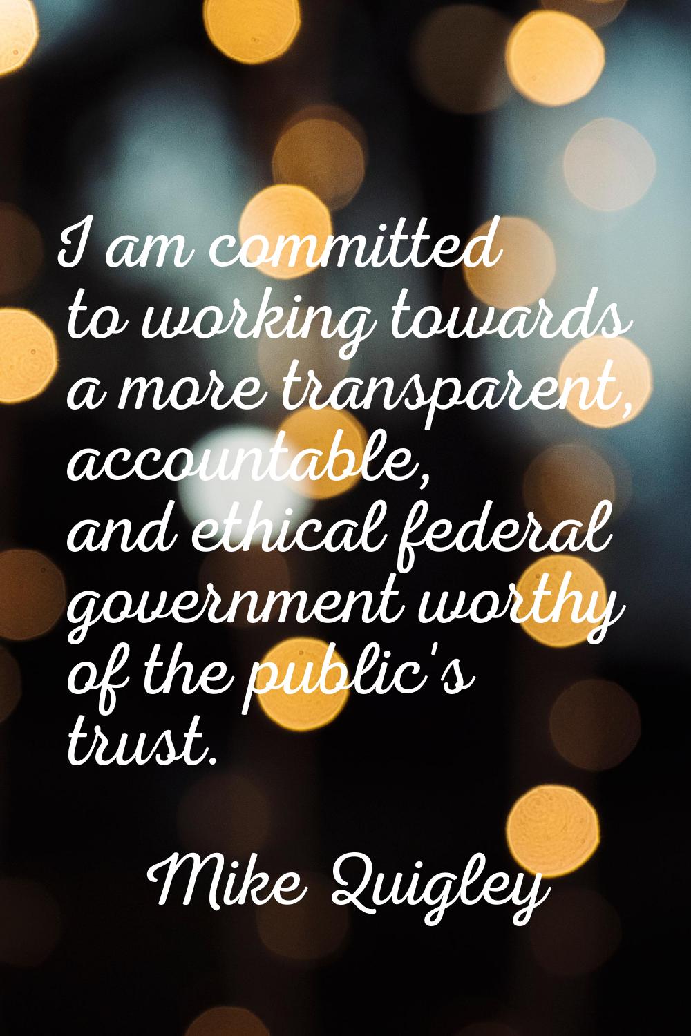 I am committed to working towards a more transparent, accountable, and ethical federal government w