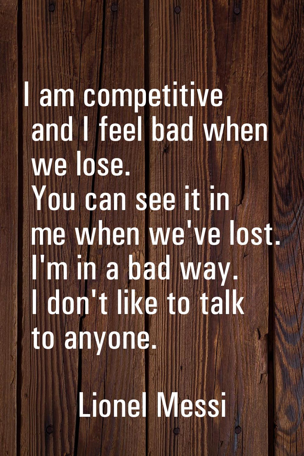 I am competitive and I feel bad when we lose. You can see it in me when we've lost. I'm in a bad wa