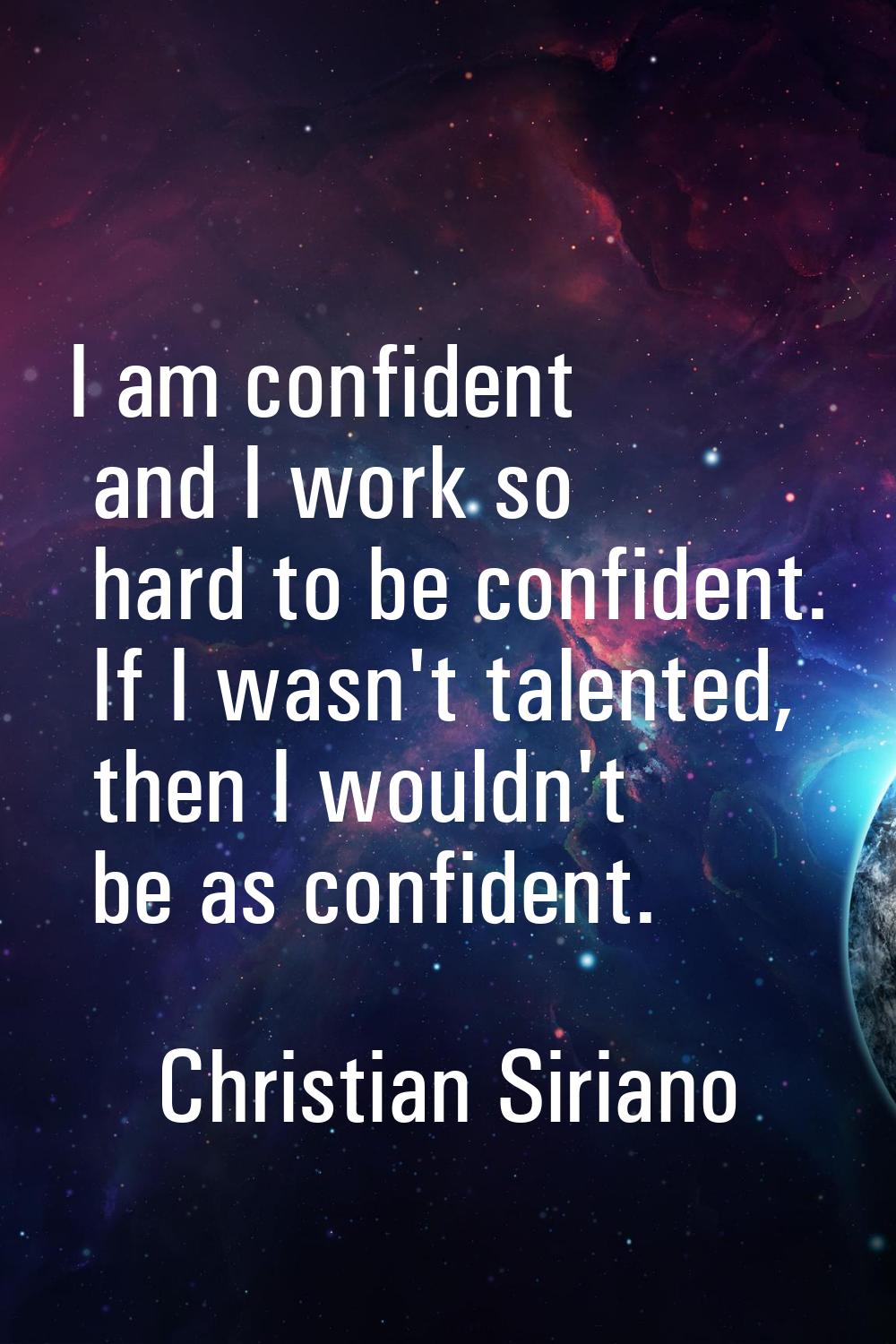 I am confident and I work so hard to be confident. If I wasn't talented, then I wouldn't be as conf