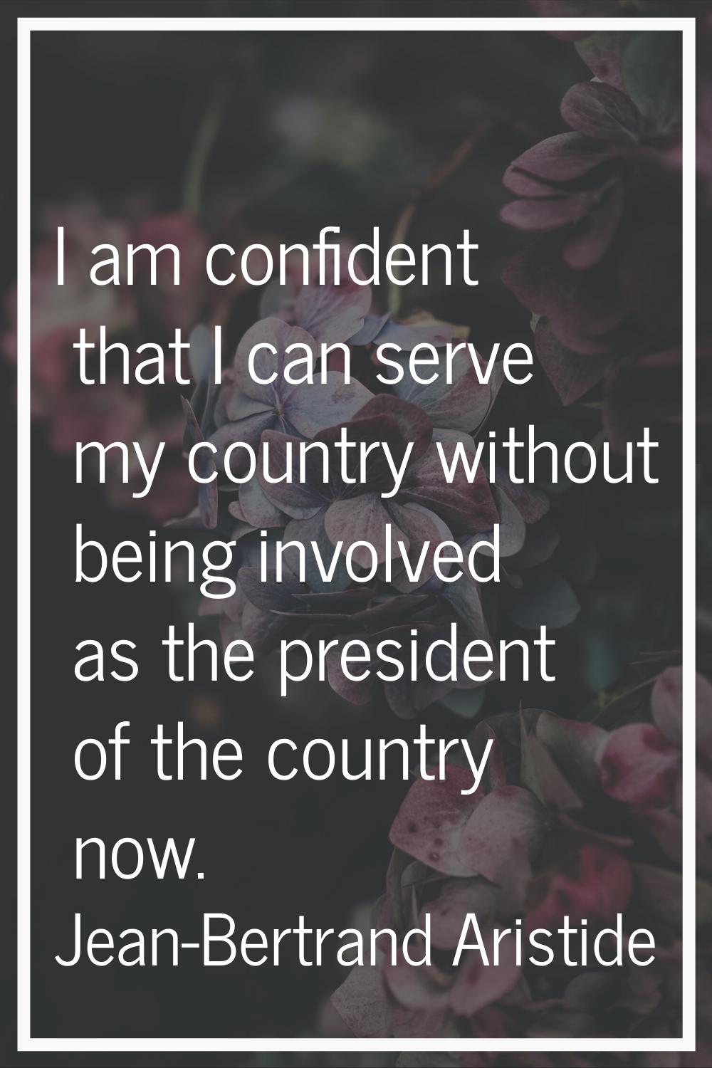 I am confident that I can serve my country without being involved as the president of the country n