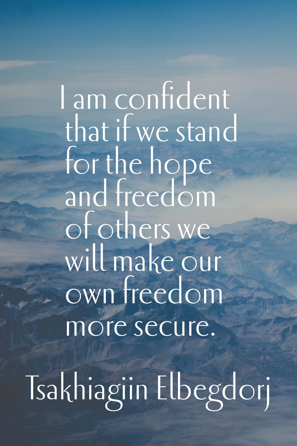 I am confident that if we stand for the hope and freedom of others we will make our own freedom mor