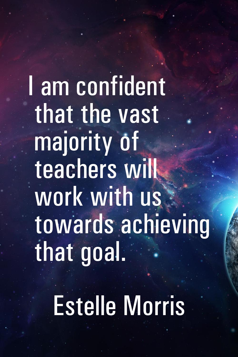 I am confident that the vast majority of teachers will work with us towards achieving that goal.