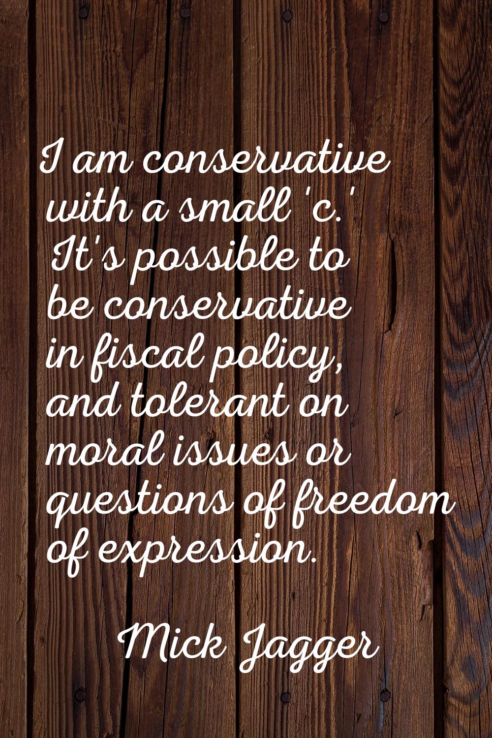I am conservative with a small 'c.' It's possible to be conservative in fiscal policy, and tolerant