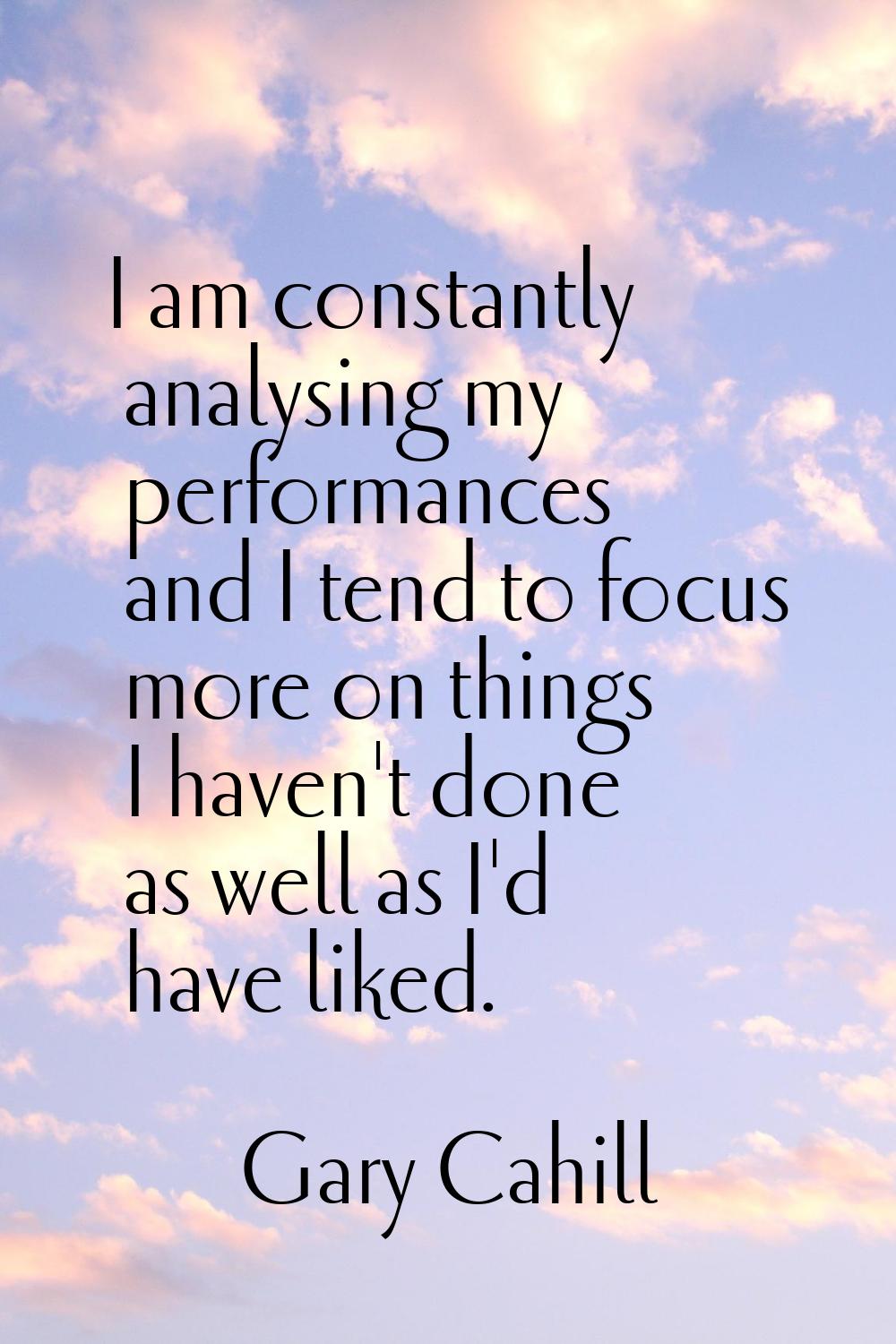 I am constantly analysing my performances and I tend to focus more on things I haven't done as well