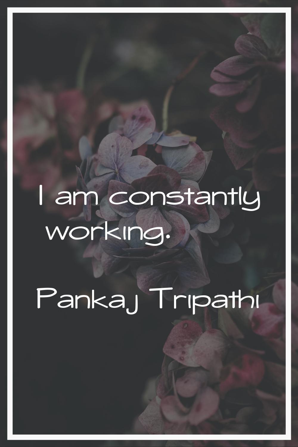 I am constantly working.